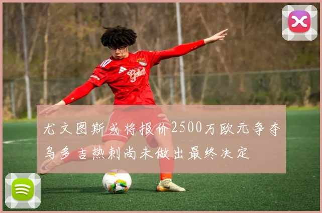 尤文图斯或将报价2500万欧元争夺乌多吉热刺尚未做出最终决定