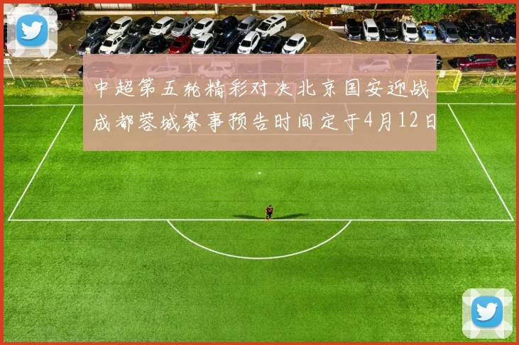 中超第五轮精彩对决北京国安迎战成都蓉城赛事预告时间定于4月12日19点35分