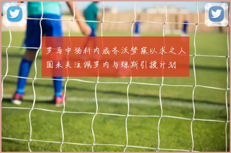 罗马中场科内成齐沃梦寐以求之人国米关注佩罗内与琼斯引援计划