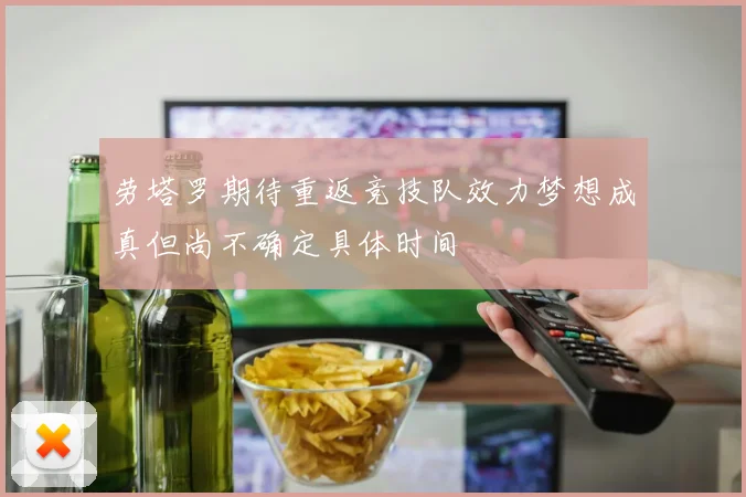劳塔罗期待重返竞技队效力梦想成真但尚不确定具体时间