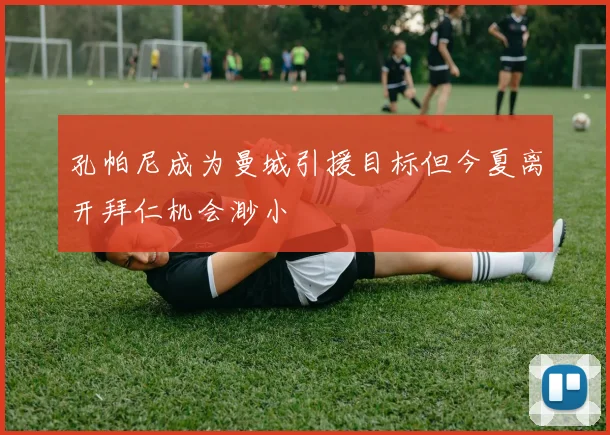 孔帕尼成为曼城引援目标但今夏离开拜仁机会渺小