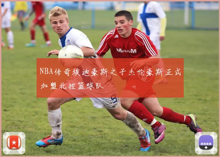 NBA传奇埃迪豪斯之子杰伦豪斯正式加盟北控篮球队
