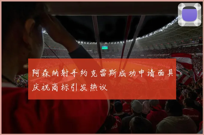 阿森纳射手约克雷斯成功申请面具庆祝商标引发热议