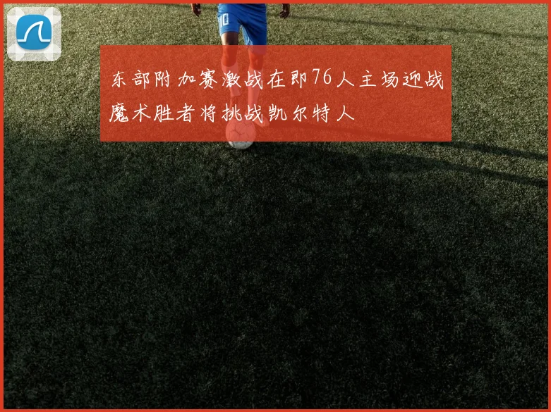 东部附加赛激战在即76人主场迎战魔术胜者将挑战凯尔特人