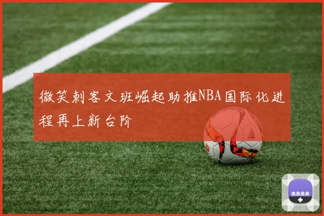 微笑刺客文班崛起助推NBA国际化进程再上新台阶