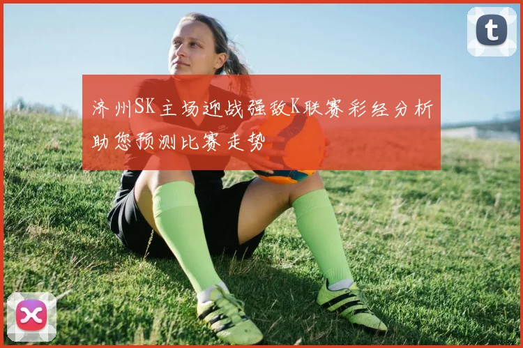 济州SK主场迎战强敌K联赛彩经分析助您预测比赛走势