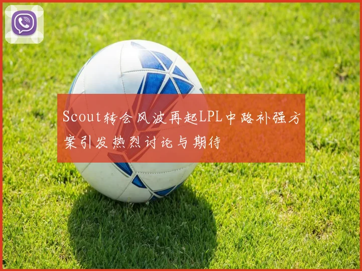 Scout转会风波再起LPL中路补强方案引发热烈讨论与期待