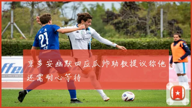 京多安幽默回应瓜帅助教提议称他还需耐心等待