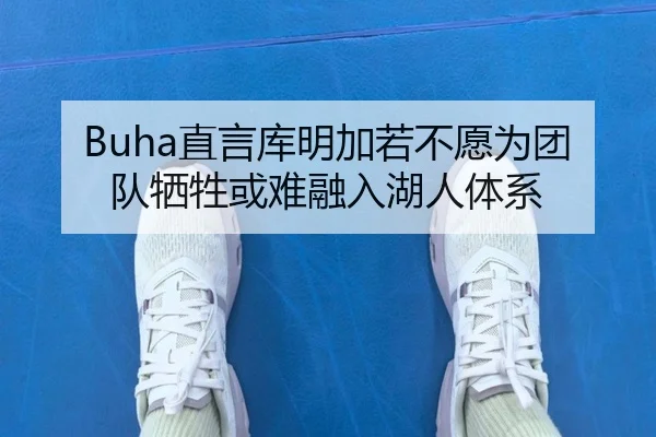 Buha直言库明加若不愿为团队牺牲或难融入湖人体系